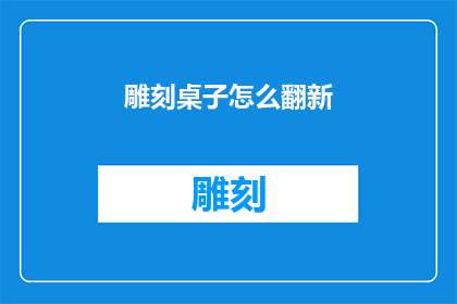 雕刻桌子怎么翻新(如何翻新雕刻桌子？)