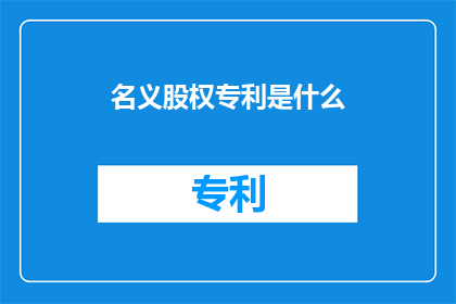 名义股权专利是什么(名义股权专利是什么？探索名义股权与专利之间的复杂关系)