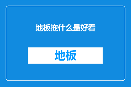 地板拖什么最好看(地板拖什么最好看？探索美观与实用性的完美结合)