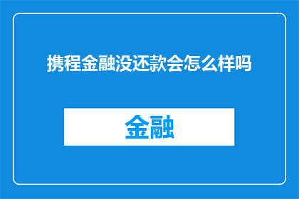 携程金融没还款会怎么样吗(携程金融的还款问题未解决会有什么后果？)