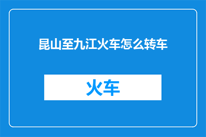 昆山至九江火车怎么转车(如何从昆山转乘火车至九江？)