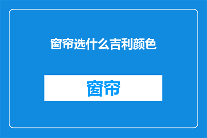 窗帘选什么吉利颜色(如何选择窗帘颜色以带来好运和吉利？)