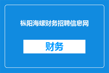 枞阳海螺财务招聘信息网(枞阳海螺财务招聘信息网：您是否在寻找一份理想的工作机会？)
