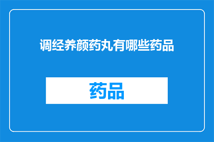 调经养颜药丸有哪些药品(调经养颜药丸有哪些药品？是疑问句类型的长标题，字数不少于15个字)