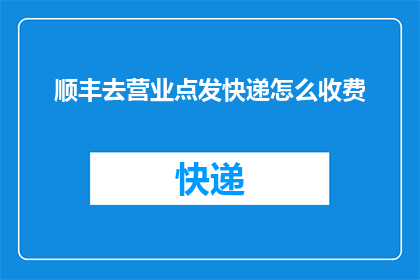 顺丰去营业点发快递怎么收费(如何计算顺丰快递在营业点发件的费用？)
