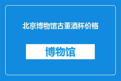 北京博物馆古董酒杯价格(北京博物馆中的古董酒杯，其价格究竟为何？)