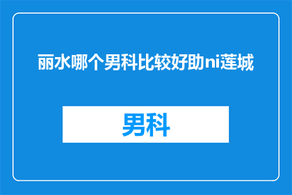 丽水哪个男科比较好助ni莲城(丽水地区男科医院哪家更值得信赖？)