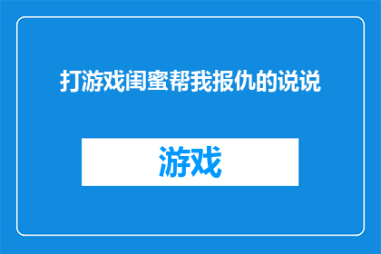 打游戏闺蜜帮我报仇的说说(打游戏时，闺蜜帮我报仇的真相是什么？)