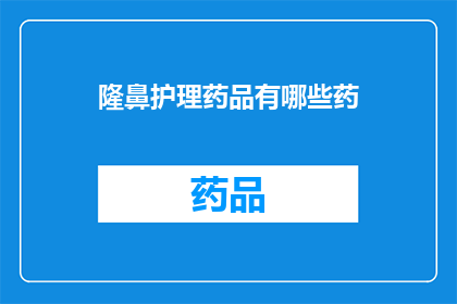 隆鼻护理药品有哪些药(您是否在寻找隆鼻手术后的护理药品？有哪些药物可以帮助您的鼻子恢复自然形态？)