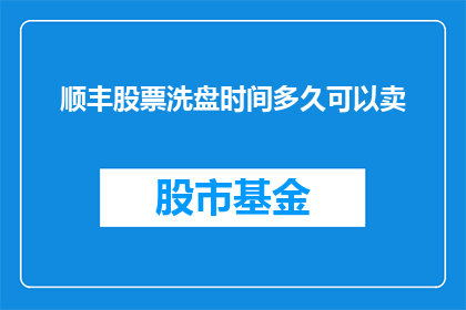 顺丰股票洗盘时间多久可以卖(顺丰股票洗盘周期是多久？投资者应如何把握卖出时机？)