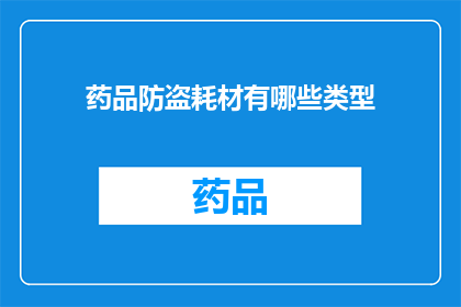 药品防盗耗材有哪些类型(您知道吗？药品防盗耗材有哪些类型？)