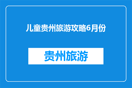 儿童贵州旅游攻略6月份(6月份贵州儿童旅游攻略：您准备好迎接一个充满乐趣和探险的旅程了吗？)
