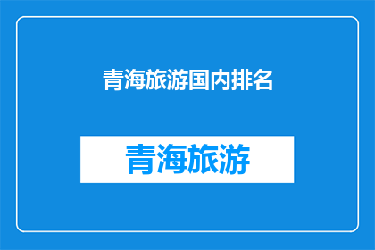 青海旅游国内排名(青海旅游在国内的排名情况如何？)
