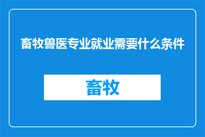 畜牧兽医专业就业需要什么条件(畜牧兽医专业就业需要满足哪些条件？)