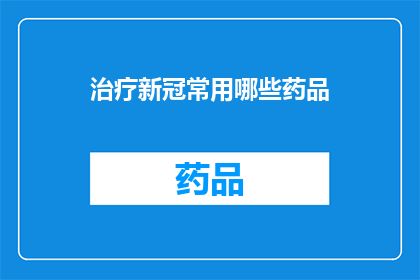 治疗新冠常用哪些药品(治疗新冠的常用药品有哪些？)