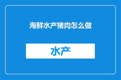 海鲜水产猪肉怎么做(如何烹饪出美味的海鲜水产和猪肉？)