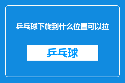 乒乓球下旋到什么位置可以拉(乒乓球下旋技巧：如何精准控制球的落点以实现拉球？)