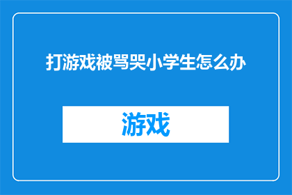 打游戏被骂哭小学生怎么办(面对小学生因打游戏被家长或老师批评而哭泣的情况，我们该如何妥善处理？)