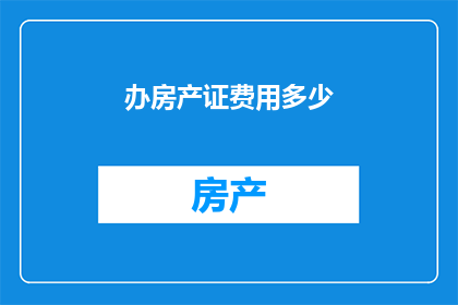 办房产证费用多少(办房产证需要支付多少费用？)