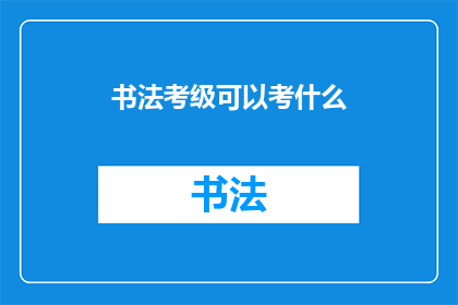 书法考级可以考什么(书法考级能涵盖哪些内容？)