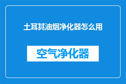 土耳其油烟净化器怎么用(如何正确使用土耳其油烟净化器？)