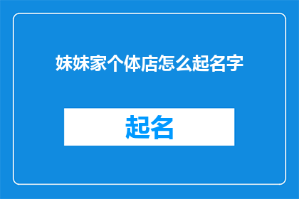妹妹家个体店怎么起名字(如何为妹妹的个体店起一个吸引人的名字？)