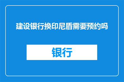 建设银行换印尼盾需要预约吗(建设银行在印尼盾兑换过程中是否需要提前预约？)