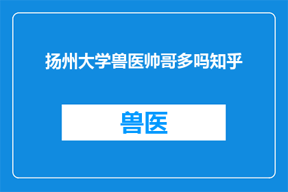 扬州大学兽医帅哥多吗知乎(扬州大学兽医专业中，是否帅哥云集？)