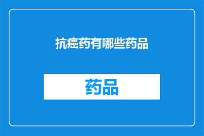 抗癌药有哪些药品(抗癌药物种类大全：你了解哪些是治疗癌症的关键药品吗？)