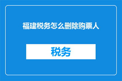 福建税务怎么删除购票人(如何从福建税务系统中删除购票人的记录？)