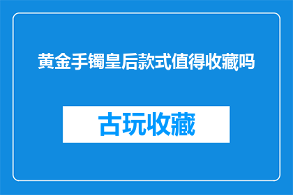 黄金手镯皇后款式值得收藏吗(黄金手镯皇后款式是否值得收藏？)