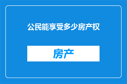 公民能享受多少房产权(公民究竟能享有多少房产权？这一议题引发了广泛的关注和讨论)