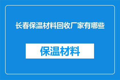 长春保温材料回收厂家有哪些(长春地区有哪些专业的保温材料回收服务供应商？)