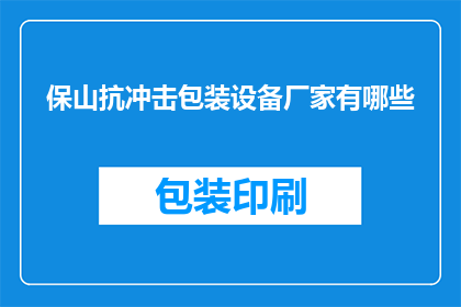 保山抗冲击包装设备厂家有哪些(保山地区有哪些厂家生产抗冲击包装设备？)