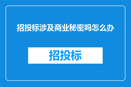 招投标涉及商业秘密吗怎么办(招投标过程中是否涉及商业秘密？面对这一疑问，我们应如何应对？)