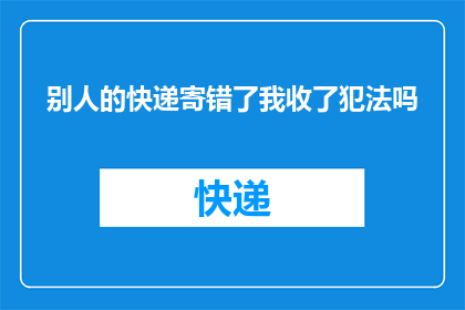 别人的快递寄错了我收了犯法吗(收错别人的快递是否构成违法行为？)