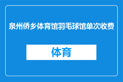 泉州侨乡体育馆羽毛球馆单次收费(泉州侨乡体育馆羽毛球馆的单次收费是多少？)