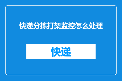 快递分拣打架监控怎么处理(如何处理快递分拣过程中出现的打架事件？)