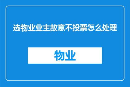 选物业业主故意不投票怎么处理(如何处理物业业主故意不投票的情况？)
