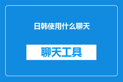 日韩使用什么聊天(日韩聊天方式大揭秘：你了解他们的沟通习惯吗？)