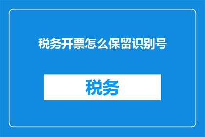 税务开票怎么保留识别号(如何正确处理税务开票时保留识别号的问题？)