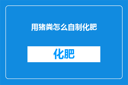 用猪粪怎么自制化肥(如何利用猪粪自制高效化肥？探索环保肥料的制作方法)