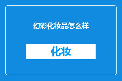 幻彩化妆品怎么样(幻彩化妆品：品质卓越，效果显著？是否值得一试？)