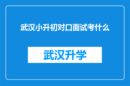 武汉小升初对口面试考什么(武汉小升初对口面试究竟考察什么内容？)