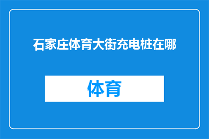 石家庄体育大街充电桩在哪(石家庄体育大街充电桩的具体位置在哪里？)