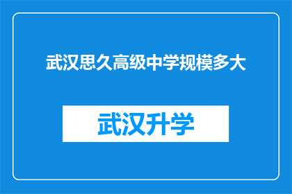 武汉思久高级中学规模多大(武汉思久高级中学的校园规模究竟有多大？)