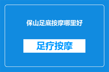 保山足底按摩哪里好(保山足底按摩哪里好？寻找优质按摩服务，你可以尝试以下这些地方)