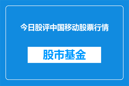今日股评中国移动股票行情(今日股评：中国移动股票行情如何？)