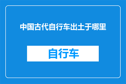 中国古代自行车出土于哪里(中国古代自行车的神秘起源：它究竟在何处被发现？)