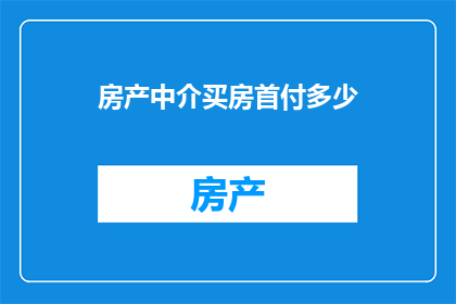 房产中介买房首付多少(购房首付门槛：房产中介如何指导你确定合适的首付款金额？)